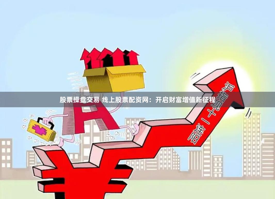 股票操盘交易 线上股票配资网：开启财富增值新征程