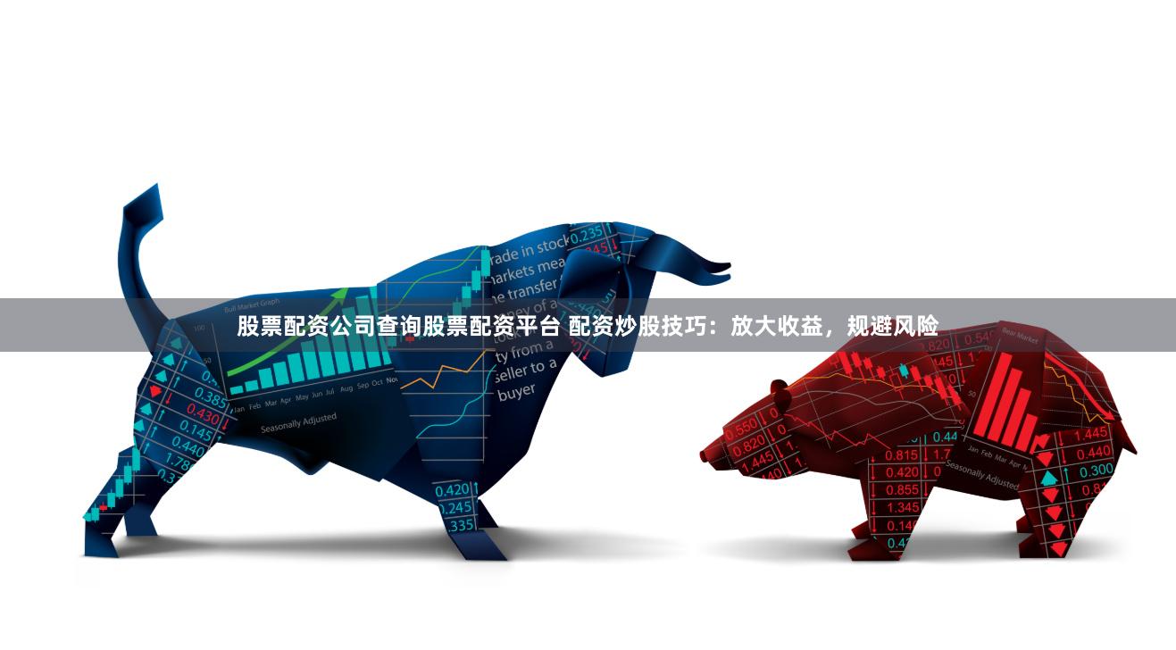 股票配资公司查询股票配资平台 配资炒股技巧：放大收益，规避风险