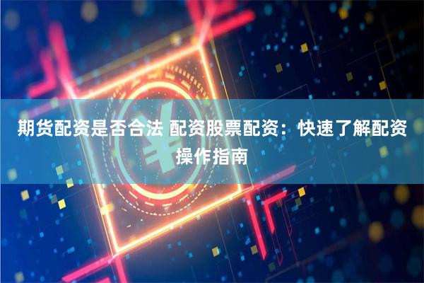 期货配资是否合法 配资股票配资：快速了解配资操作指南