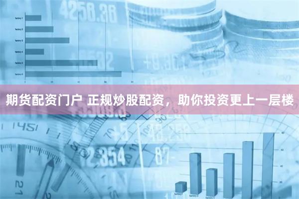 期货配资门户 正规炒股配资，助你投资更上一层楼
