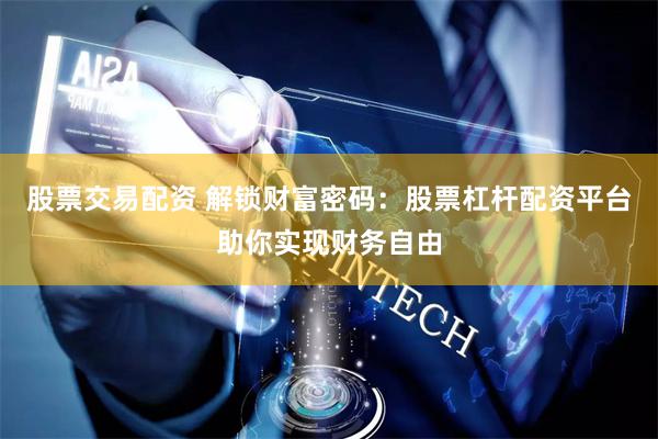 股票交易配资 解锁财富密码：股票杠杆配资平台助你实现财务自由