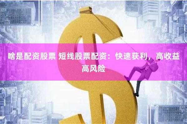 啥是配资股票 短线股票配资：快速获利，高收益高风险