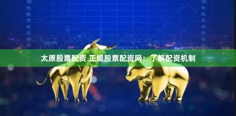 太原股票配资 正规股票配资网：了解配资机制