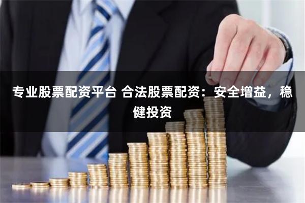 专业股票配资平台 合法股票配资：安全增益，稳健投资