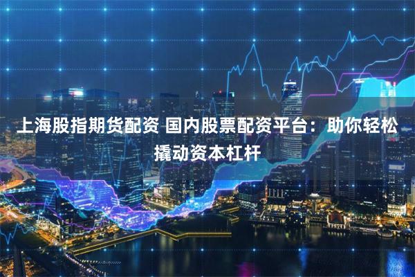 上海股指期货配资 国内股票配资平台：助你轻松撬动资本杠杆