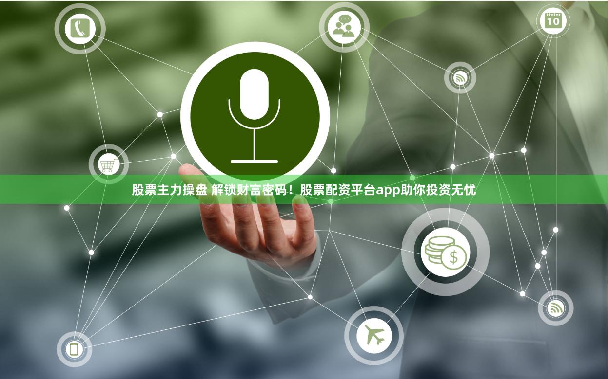 股票主力操盘 解锁财富密码！股票配资平台app助你投资无忧
