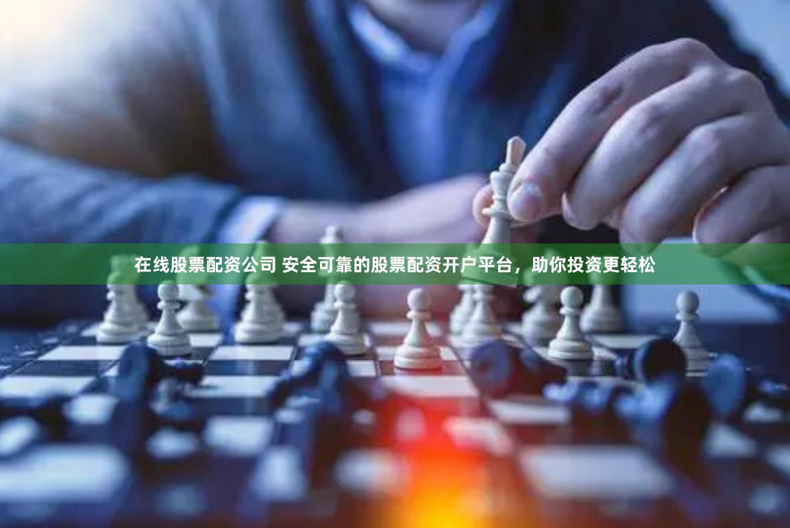 在线股票配资公司 安全可靠的股票配资开户平台，助你投资更轻松