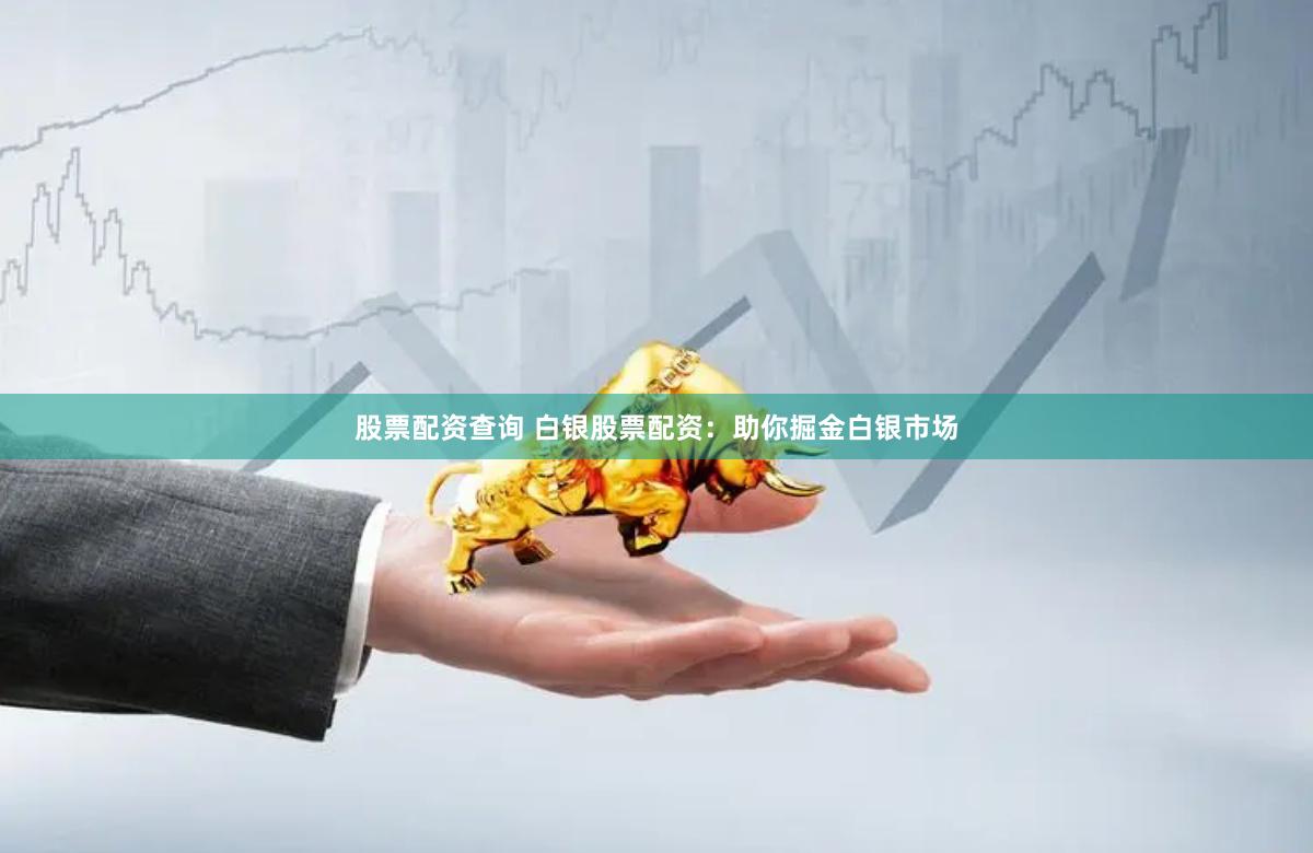 股票配资查询 白银股票配资：助你掘金白银市场