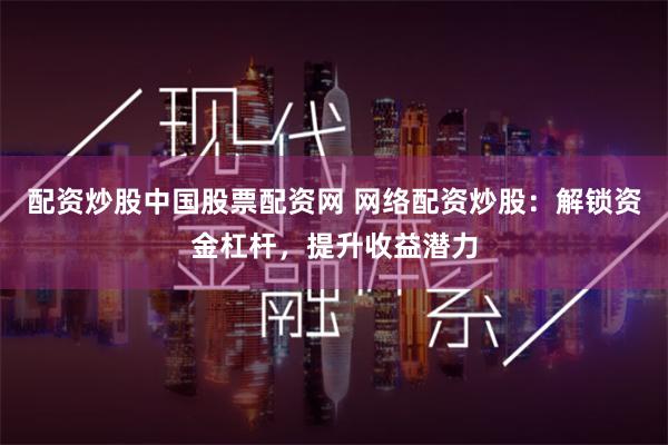 配资炒股中国股票配资网 网络配资炒股：解锁资金杠杆，提升收益潜力