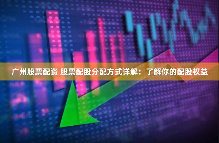 广州股票配资 股票配股分配方式详解：了解你的配股权益