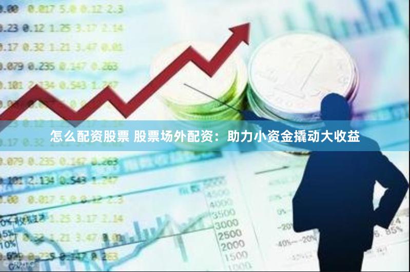 怎么配资股票 股票场外配资：助力小资金撬动大收益