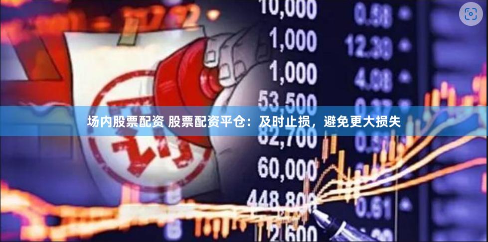 场内股票配资 股票配资平仓：及时止损，避免更大损失