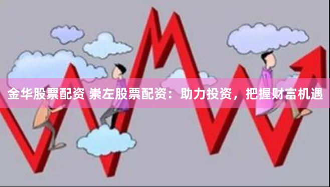 金华股票配资 崇左股票配资：助力投资，把握财富机遇