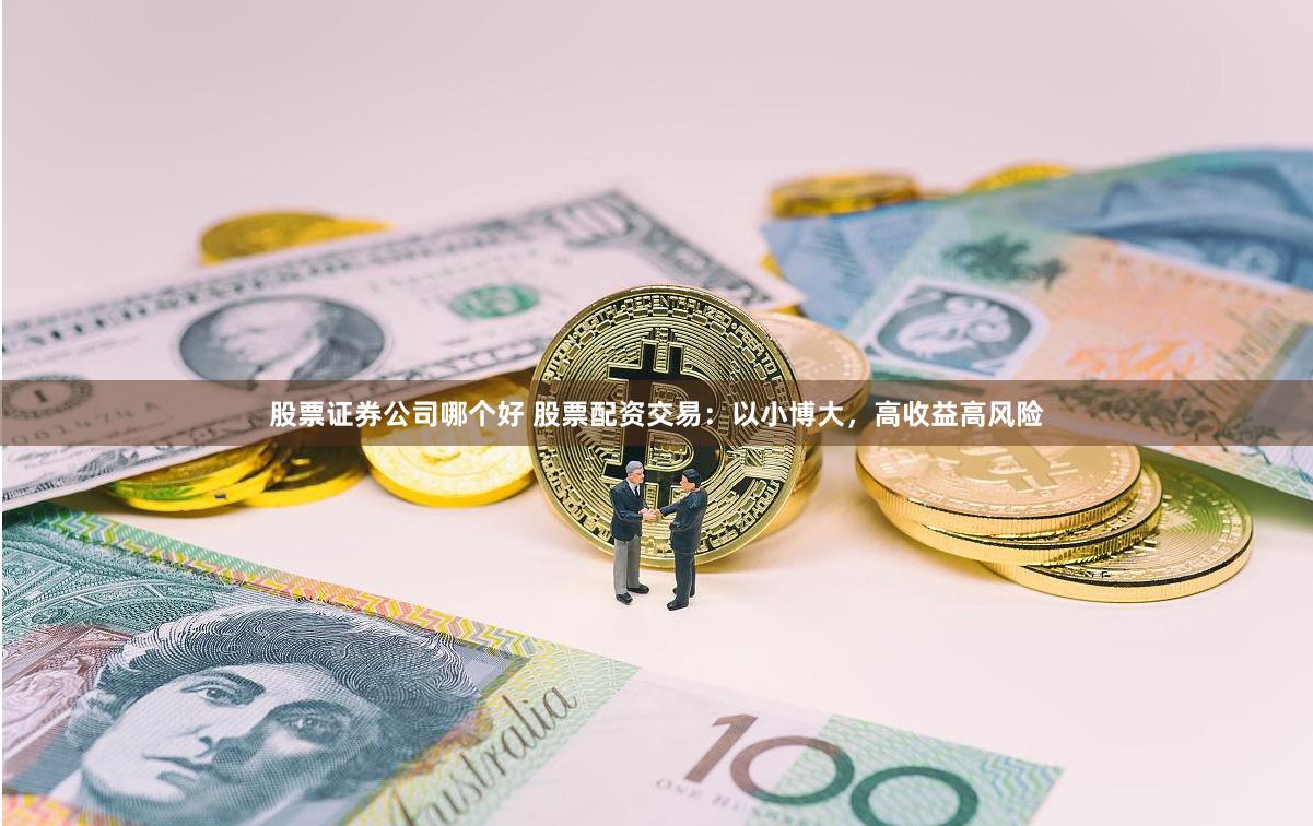 股票证券公司哪个好 股票配资交易：以小博大，高收益高风险