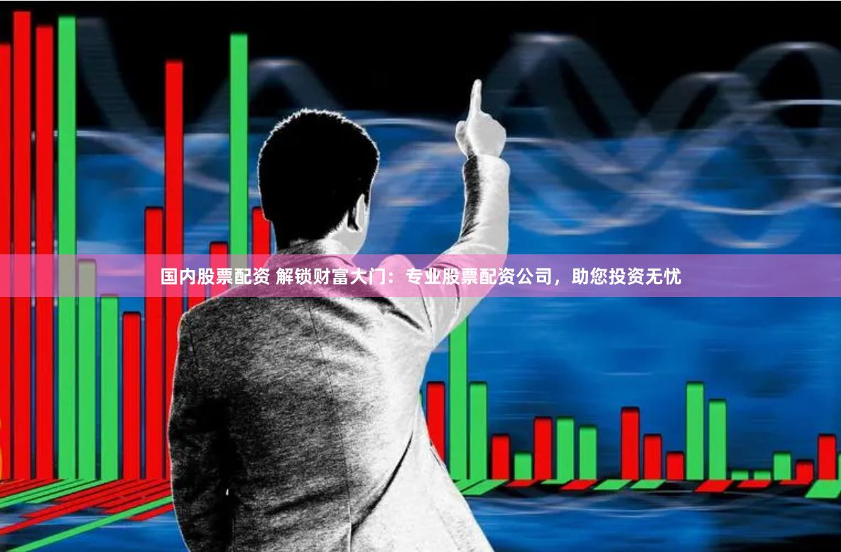 国内股票配资 解锁财富大门：专业股票配资公司，助您投资无忧