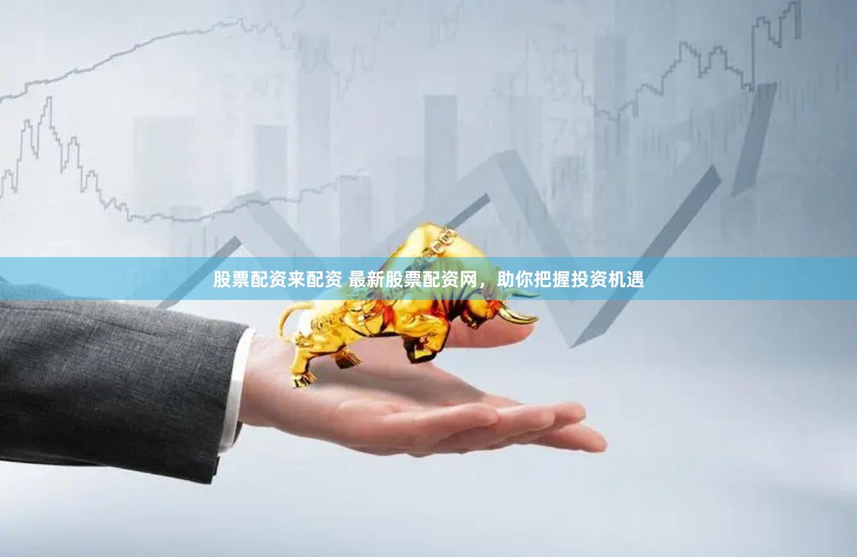 股票配资来配资 最新股票配资网，助你把握投资机遇