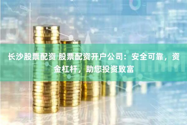 长沙股票配资 股票配资开户公司：安全可靠，资金杠杆，助您投资致富