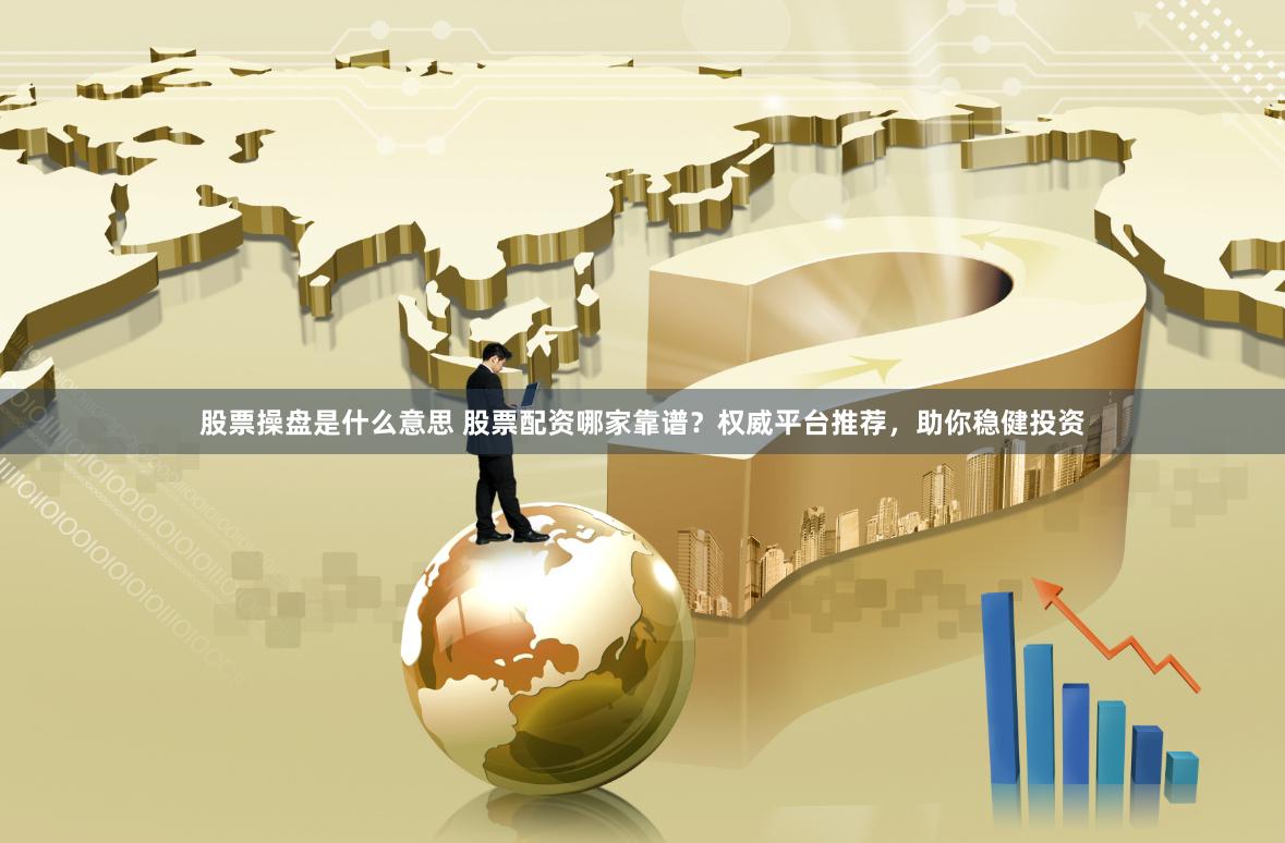 股票操盘是什么意思 股票配资哪家靠谱？权威平台推荐，助你稳健投资