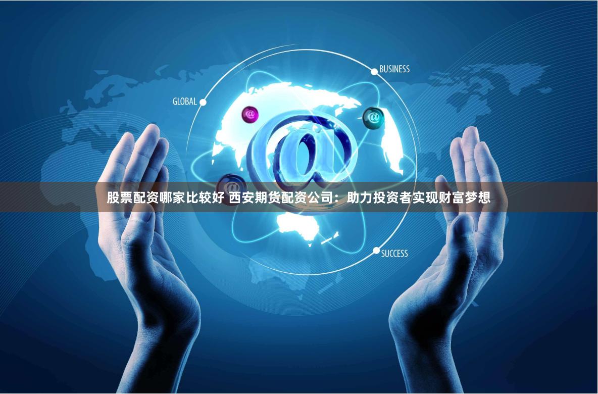 股票配资哪家比较好 西安期货配资公司：助力投资者实现财富梦想