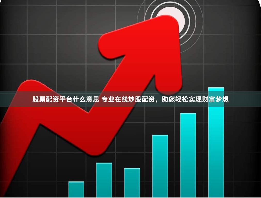股票配资平台什么意思 专业在线炒股配资，助您轻松实现财富梦想