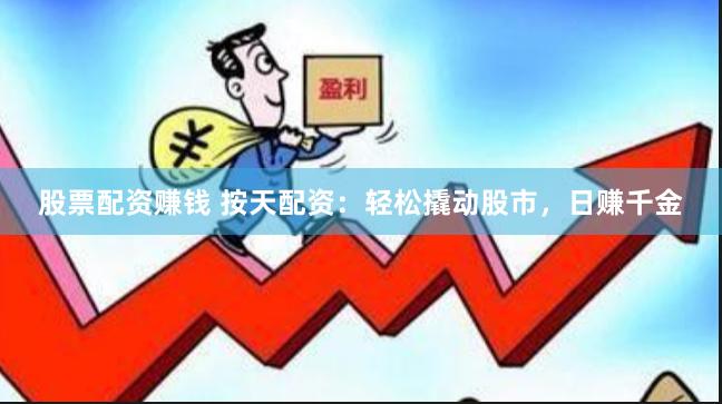 股票配资赚钱 按天配资：轻松撬动股市，日赚千金