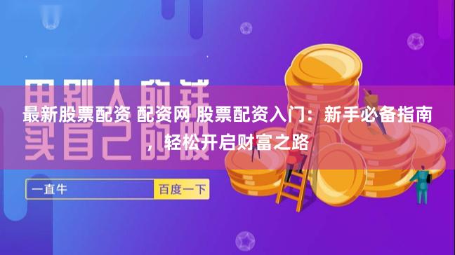 最新股票配资 配资网 股票配资入门：新手必备指南，轻松开启财富之路