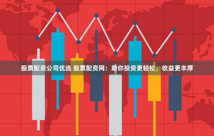 股票配资公司优选 股票配资网：助你投资更轻松，收益更丰厚