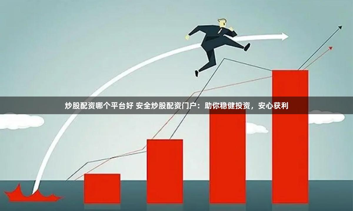 炒股配资哪个平台好 安全炒股配资门户：助你稳健投资，安心获利