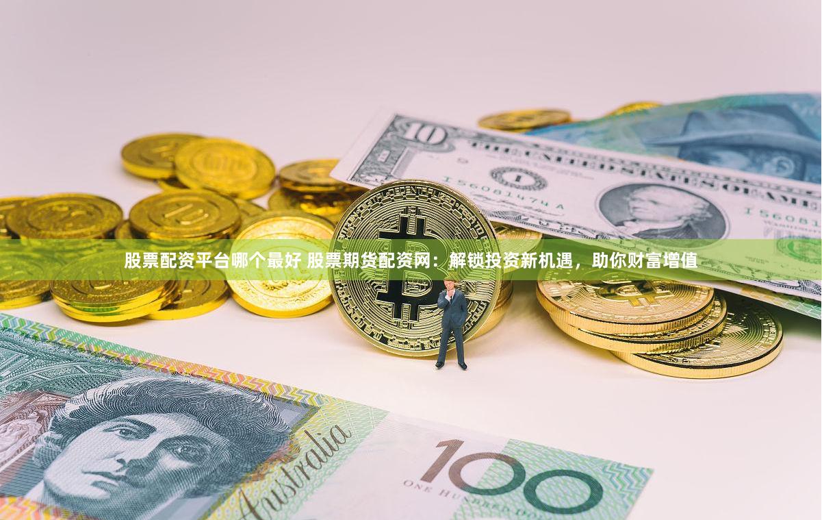 股票配资平台哪个最好 股票期货配资网：解锁投资新机遇，助你财富增值