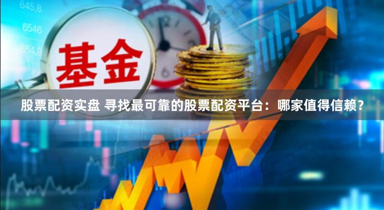 股票配资实盘 寻找最可靠的股票配资平台：哪家值得信赖？