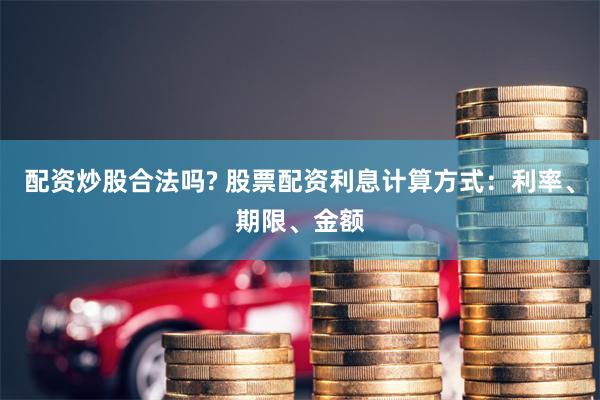 配资炒股合法吗? 股票配资利息计算方式：利率、期限、金额