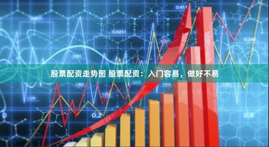 股票配资走势图 股票配资：入门容易，做好不易