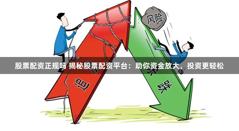 股票配资正规吗 揭秘股票配资平台：助你资金放大，投资更轻松
