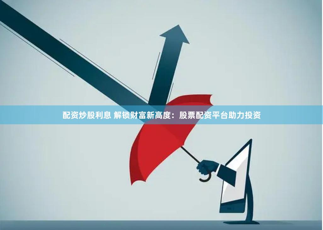 配资炒股利息 解锁财富新高度：股票配资平台助力投资