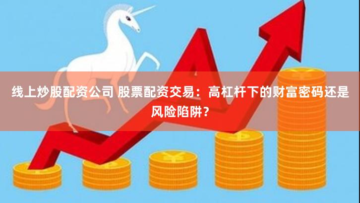 线上炒股配资公司 股票配资交易：高杠杆下的财富密码还是风险陷阱？