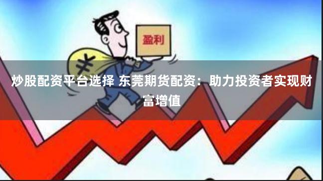 炒股配资平台选择 东莞期货配资：助力投资者实现财富增值