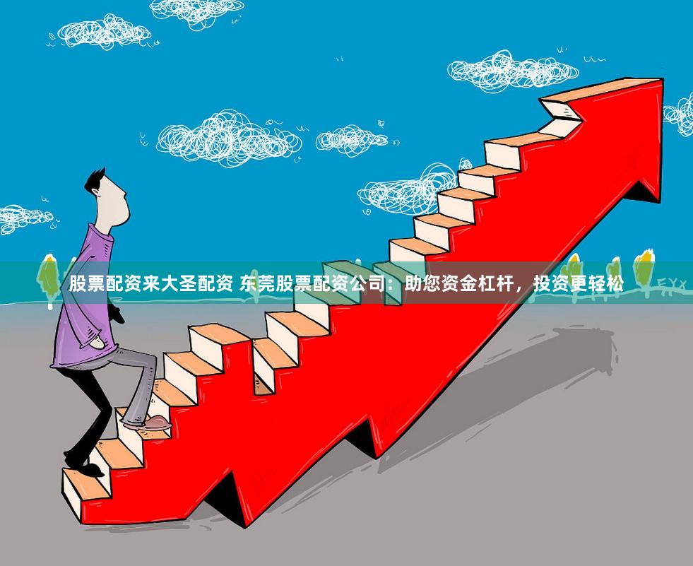 股票配资来大圣配资 东莞股票配资公司：助您资金杠杆，投资更轻松