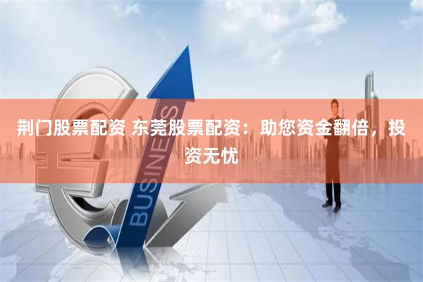 荆门股票配资 东莞股票配资：助您资金翻倍，投资无忧