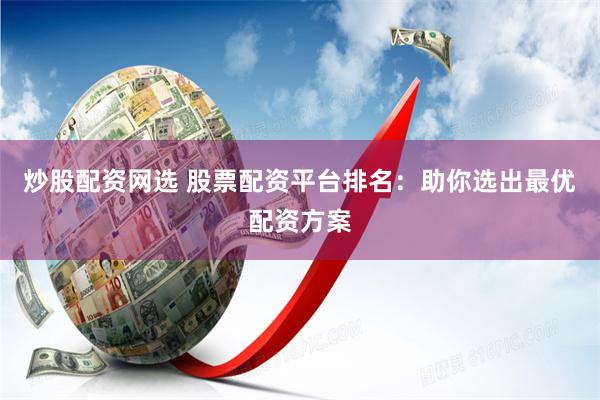 炒股配资网选 股票配资平台排名：助你选出最优配资方案