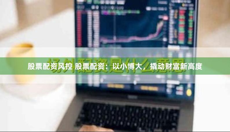 股票配资风控 股票配资：以小博大，撬动财富新高度