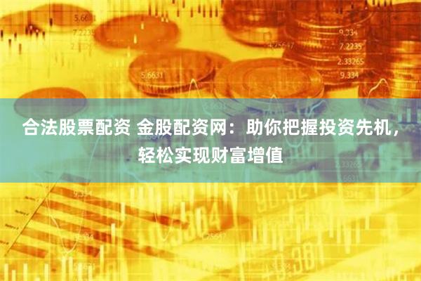 合法股票配资 金股配资网：助你把握投资先机，轻松实现财富增值