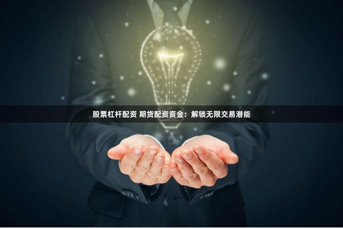 股票杠杆配资 期货配资资金：解锁无限交易潜能