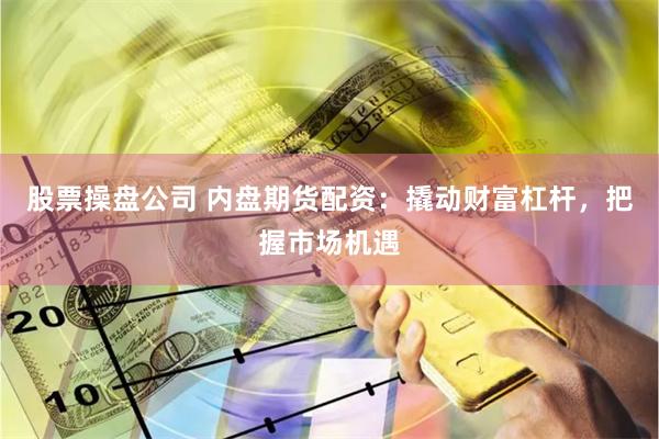 股票操盘公司 内盘期货配资：撬动财富杠杆，把握市场机遇