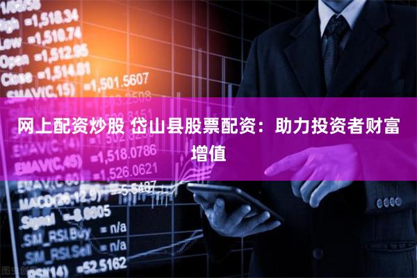网上配资炒股 岱山县股票配资：助力投资者财富增值