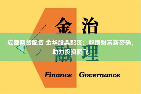 成都期货配资 金华股票配资：解锁财富新密码，助力投资腾飞
