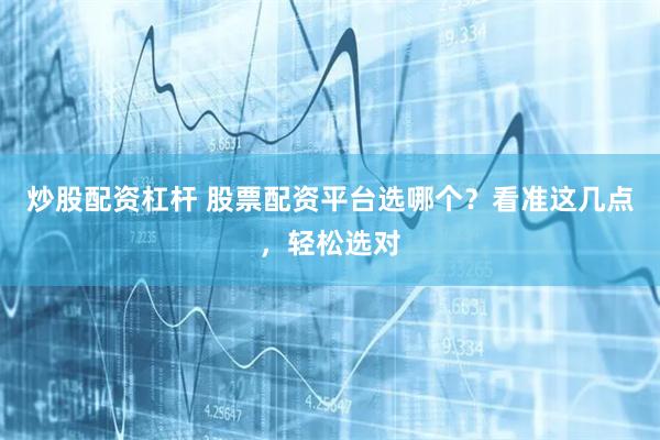 炒股配资杠杆 股票配资平台选哪个？看准这几点，轻松选对