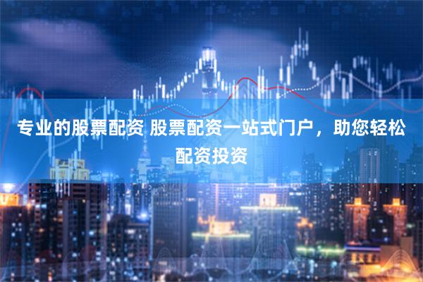 专业的股票配资 股票配资一站式门户，助您轻松配资投资