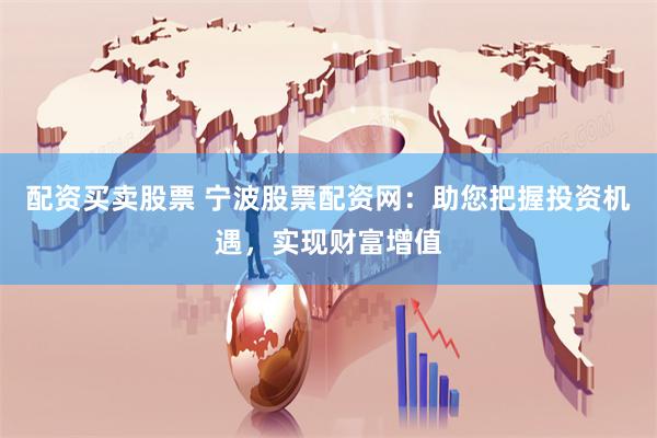 配资买卖股票 宁波股票配资网：助您把握投资机遇，实现财富增值