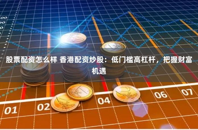 股票配资怎么样 香港配资炒股：低门槛高杠杆，把握财富机遇