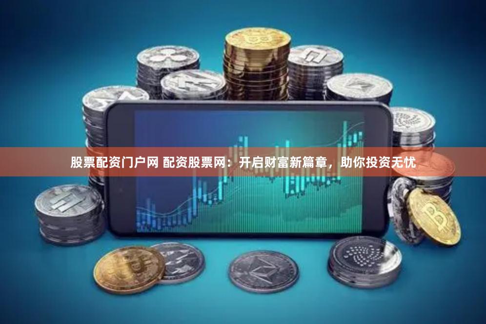 股票配资门户网 配资股票网：开启财富新篇章，助你投资无忧